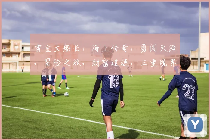 赏金女船长，海上传奇，勇闯天涯，冒险之旅，财富追逐，三重境界，揭秘传奇人生