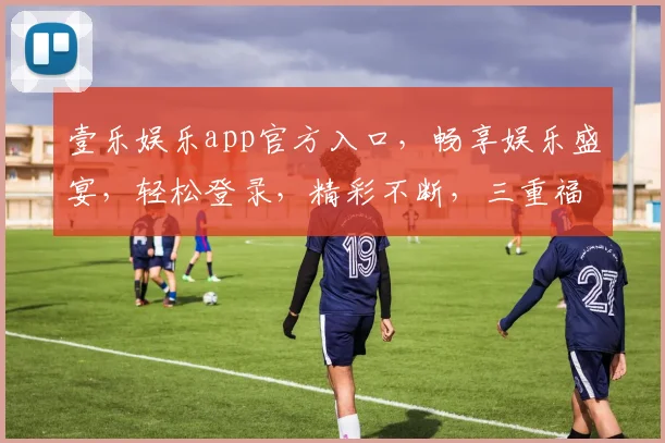 壹乐娱乐app官方入口，畅享娱乐盛宴，轻松登录，精彩不断，三重福利等你来
