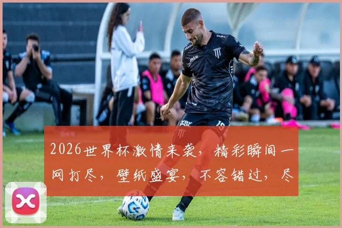 2026世界杯激情来袭，精彩瞬间一网打尽，壁纸盛宴，不容错过，尽享足球盛宴