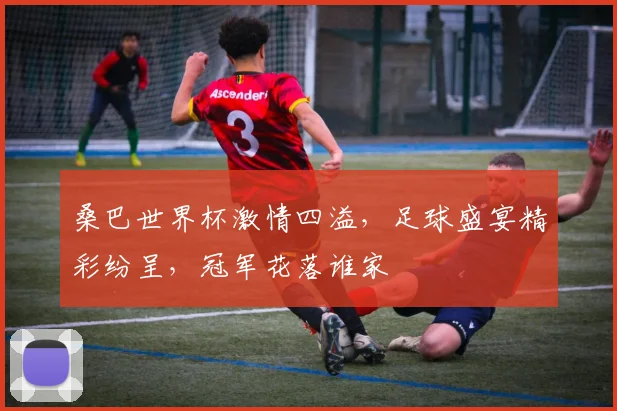 桑巴世界杯激情四溢，足球盛宴精彩纷呈，冠军花落谁家