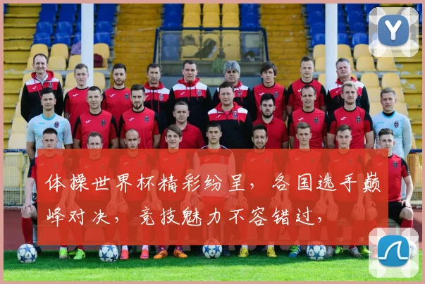 体操世界杯精彩纷呈，各国选手巅峰对决，竞技魅力不容错过，