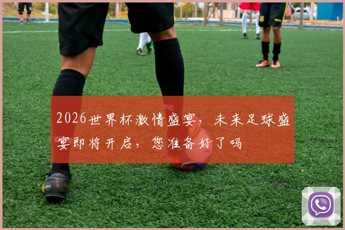 2026世界杯激情盛宴，未来足球盛宴即将开启，您准备好了吗