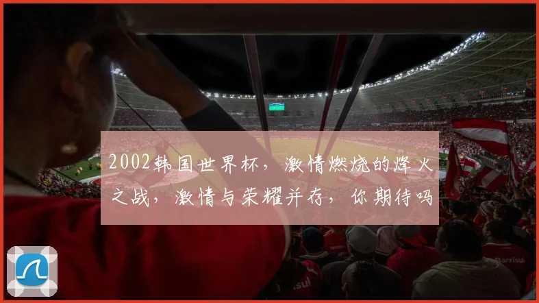2002韩国世界杯，激情燃烧的烽火之战，激情与荣耀并存，你期待吗