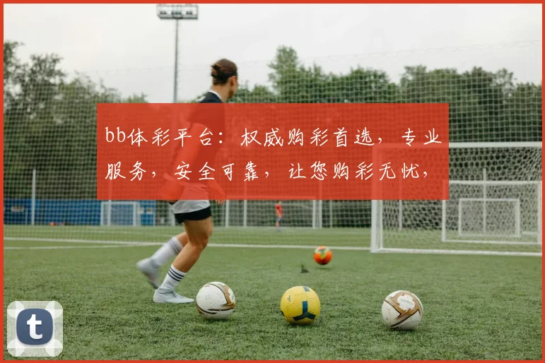 bb体彩平台：权威购彩首选，专业服务，安全可靠，让您购彩无忧，快乐赢取