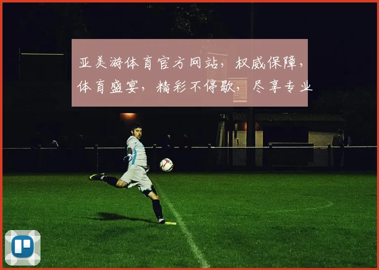 亚美游体育官方网站，权威保障，体育盛宴，精彩不停歇，尽享专业赛事