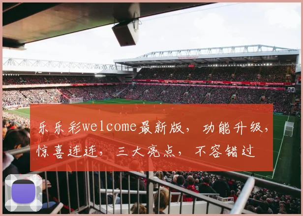 乐乐彩welcome最新版，功能升级，惊喜连连，三大亮点，不容错过